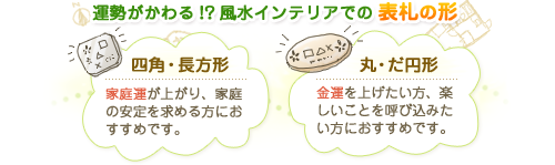 運勢がかわる!?風水インテリアでの表札の形~四角・長方形:家庭運が上がり、家庭の安定を求める方におすすめです。~丸・だ円形:金運を上げたい方、楽しいことを呼び込みたい方におすすめです。